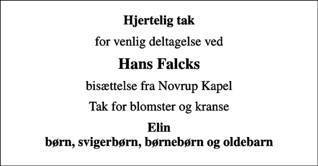 <p>Hjertelig tak<br />for venlig deltagelse ved<br />Hans Falcks<br />bisættelse fra Novrup Kapel<br />Tak for blomster og kranse<br />Elin børn, svigerbørn, børnebørn og oldebarn</p>