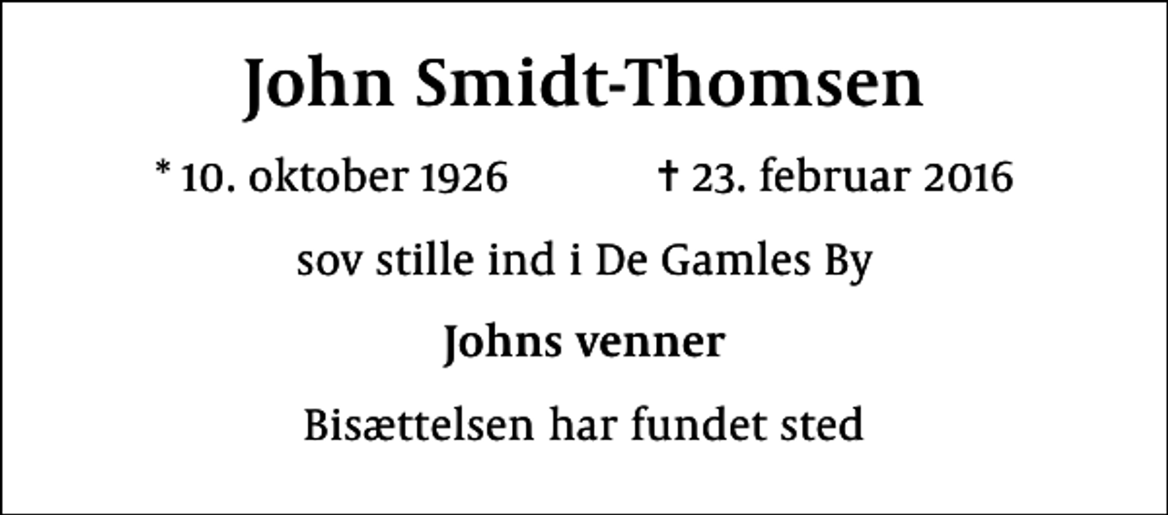 <p>John Smidt-Thomsen<br />* 10. oktober 1926 ✝ 23. februar 2016<br />sov stille ind i De Gamles By<br />Johns venner<br />Bisættelsen har fundet sted</p>