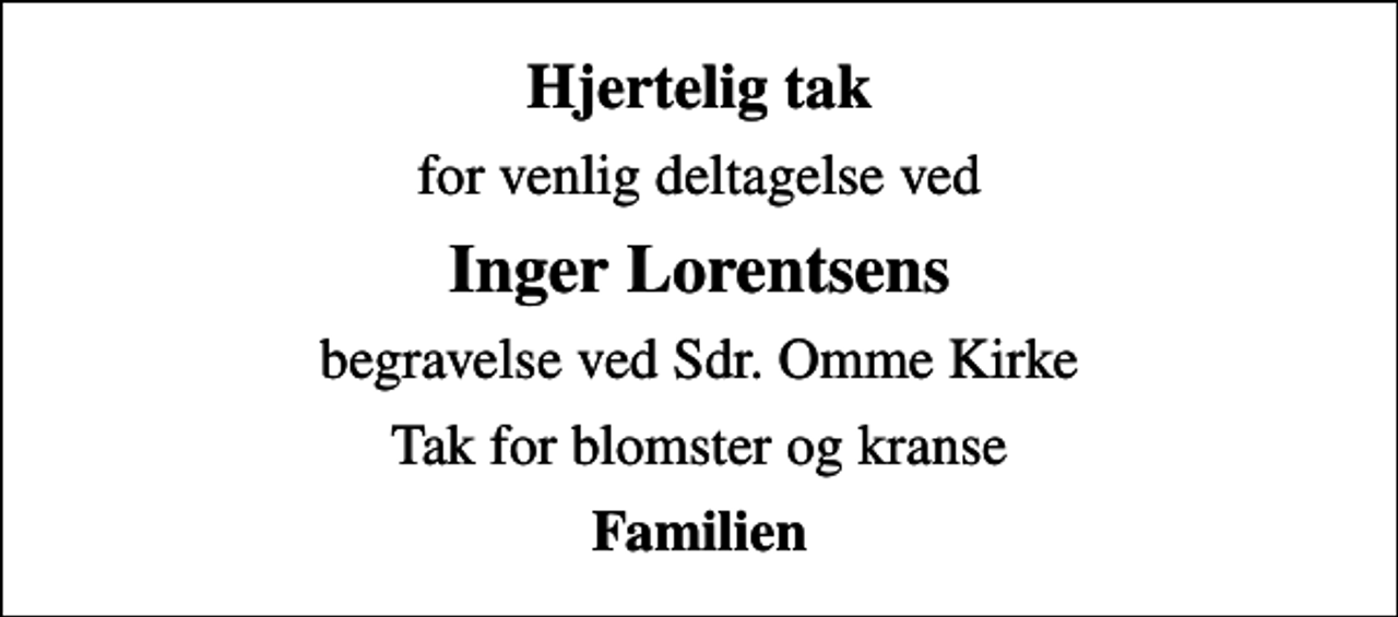 <p>Hjertelig tak<br />for venlig deltagelse ved<br />Inger Lorentsens<br />begravelse ved Sdr. Omme Kirke<br />Tak for blomster og kranse<br />Familien</p>