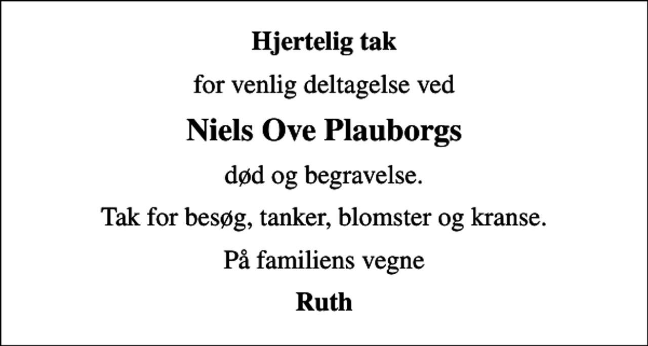 <p>Hjertelig tak<br />for venlig deltagelse ved<br />Niels Ove Plauborgs<br />død og begravelse.<br />Tak for besøg, tanker, blomster og kranse.<br />På familiens vegne<br />Ruth</p>