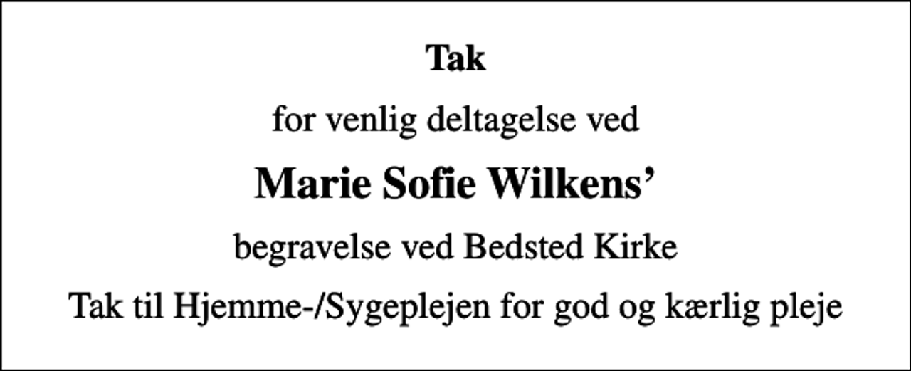 <p>Tak<br />for venlig deltagelse ved<br />Marie Sofie Wilkens<br />begravelse ved Bedsted Kirke<br />Tak til Hjemme-/Sygeplejen for god og kærlig pleje</p>