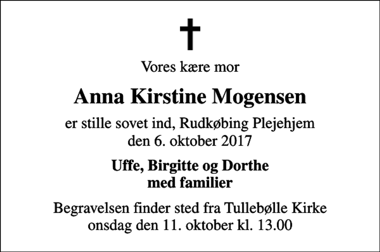 <p>Vores kære mor<br />Anna Kirstine Mogensen<br />er stille sovet ind, Rudkøbing Plejehjem den 6. oktober 2017<br />Uffe, Birgitte og Dorthe med familier<br />Begravelsen finder sted fra Tullebølle Kirke onsdag den 11. oktober kl. 13.00</p>