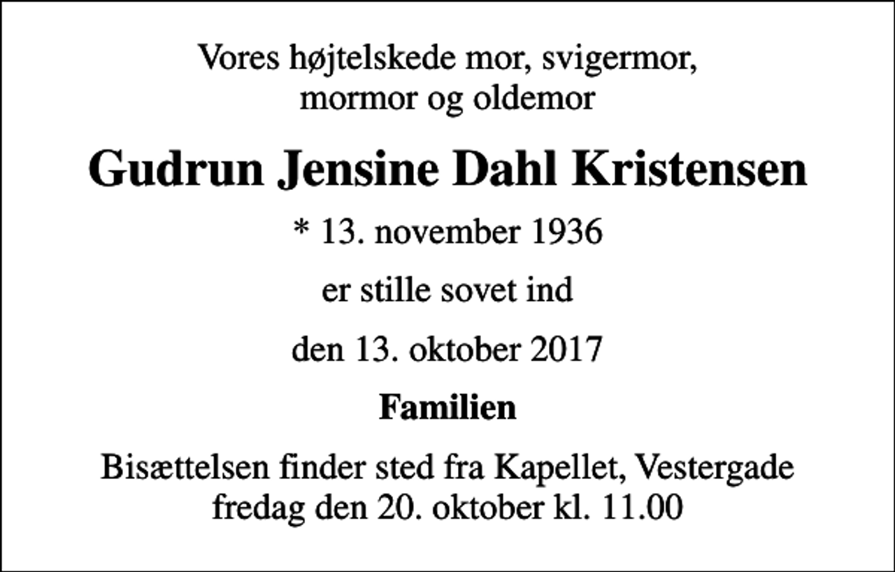 <p>Vores højtelskede mor, svigermor, mormor og oldemor<br />Gudrun Jensine Dahl Kristensen<br />* 13. november 1936<br />er stille sovet ind<br />den 13. oktober 2017<br />Familien<br />Bisættelsen finder sted fra Kapellet, Vestergade fredag den 20. oktober kl. 11.00</p>