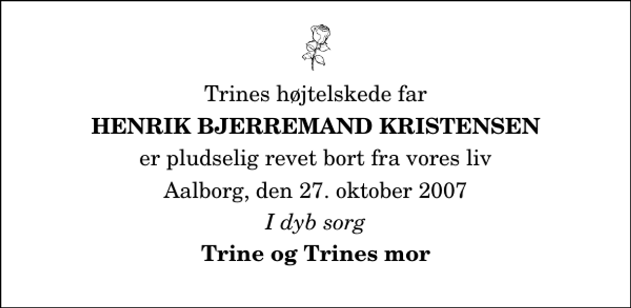 <p>Trines højtelskede far<br />Henrik Bjerremand Kristensen<br />er pludselig revet bort fra vores liv<br />Aalborg, den 27. oktober 2007<br />I dyb sorg<br />Trine og Trines mor</p>