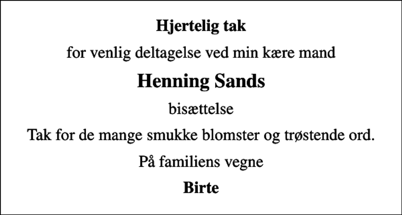 <p>Hjertelig tak<br />for venlig deltagelse ved min kære mand<br />Henning Sands<br />bisættelse<br />Tak for de mange smukke blomster og trøstende ord.<br />På familiens vegne<br />Birte</p>