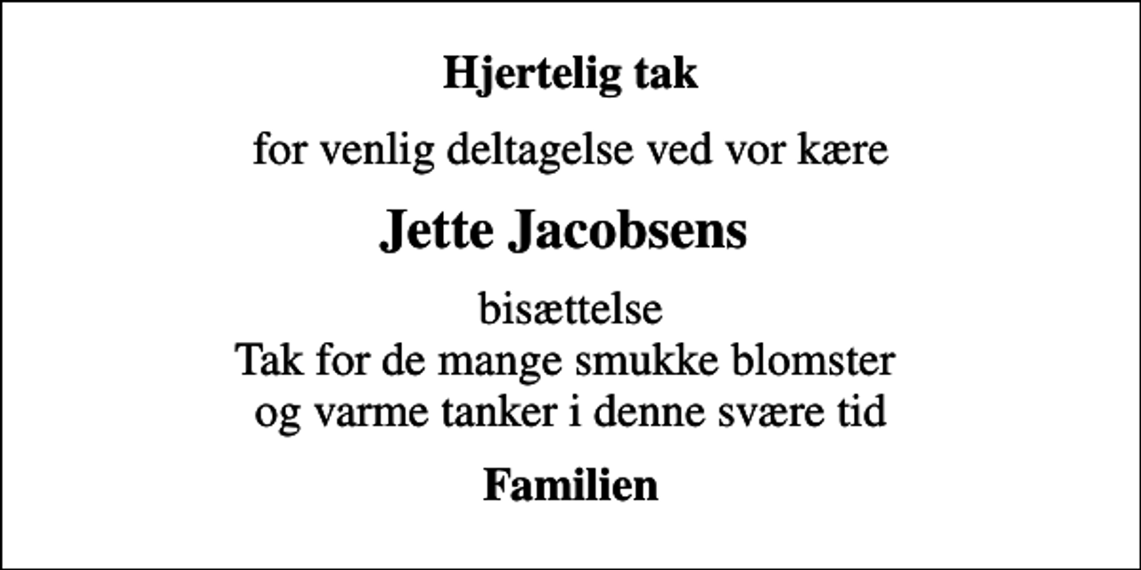 <p>Hjertelig tak<br />for venlig deltagelse ved vor kære<br />Jette Jacobsens<br />bisættelse Tak for de mange smukke blomster og varme tanker i denne svære tid<br />Familien</p>