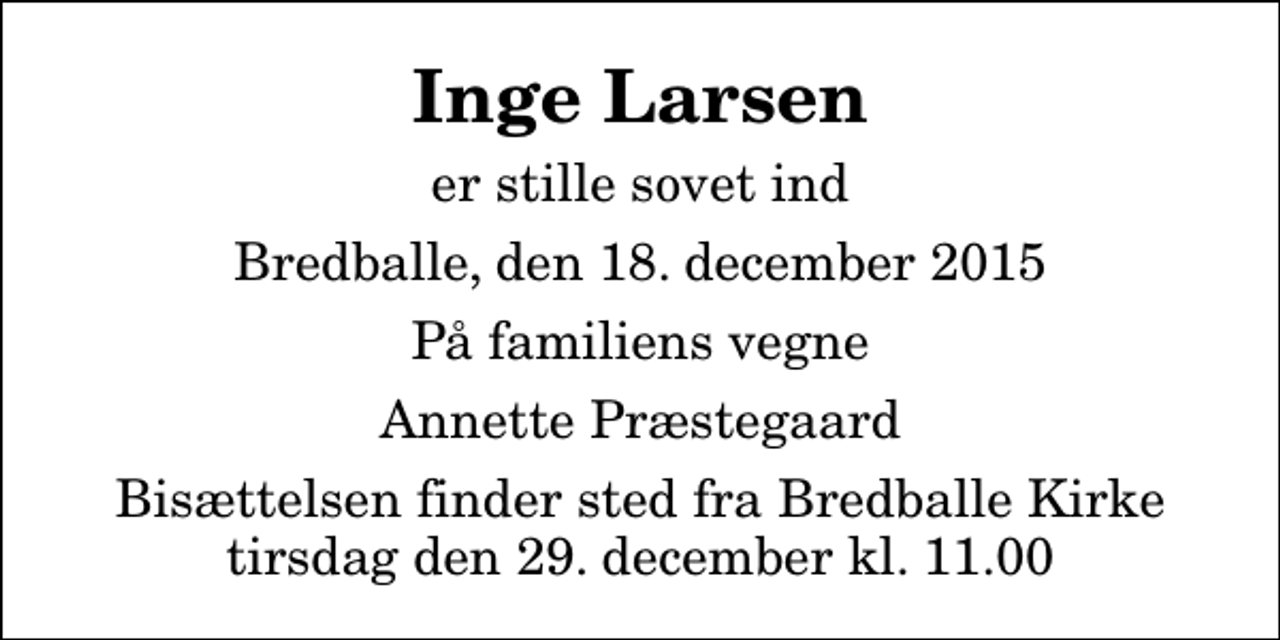 <p>Inge Larsen<br />er stille sovet ind<br />Bredballe, den 18. december 2015<br />På familiens vegne<br />Annette Præstegaard<br />Bisættelsen finder sted fra Bredballe Kirke tirsdag den 29. december kl. 11.00</p>