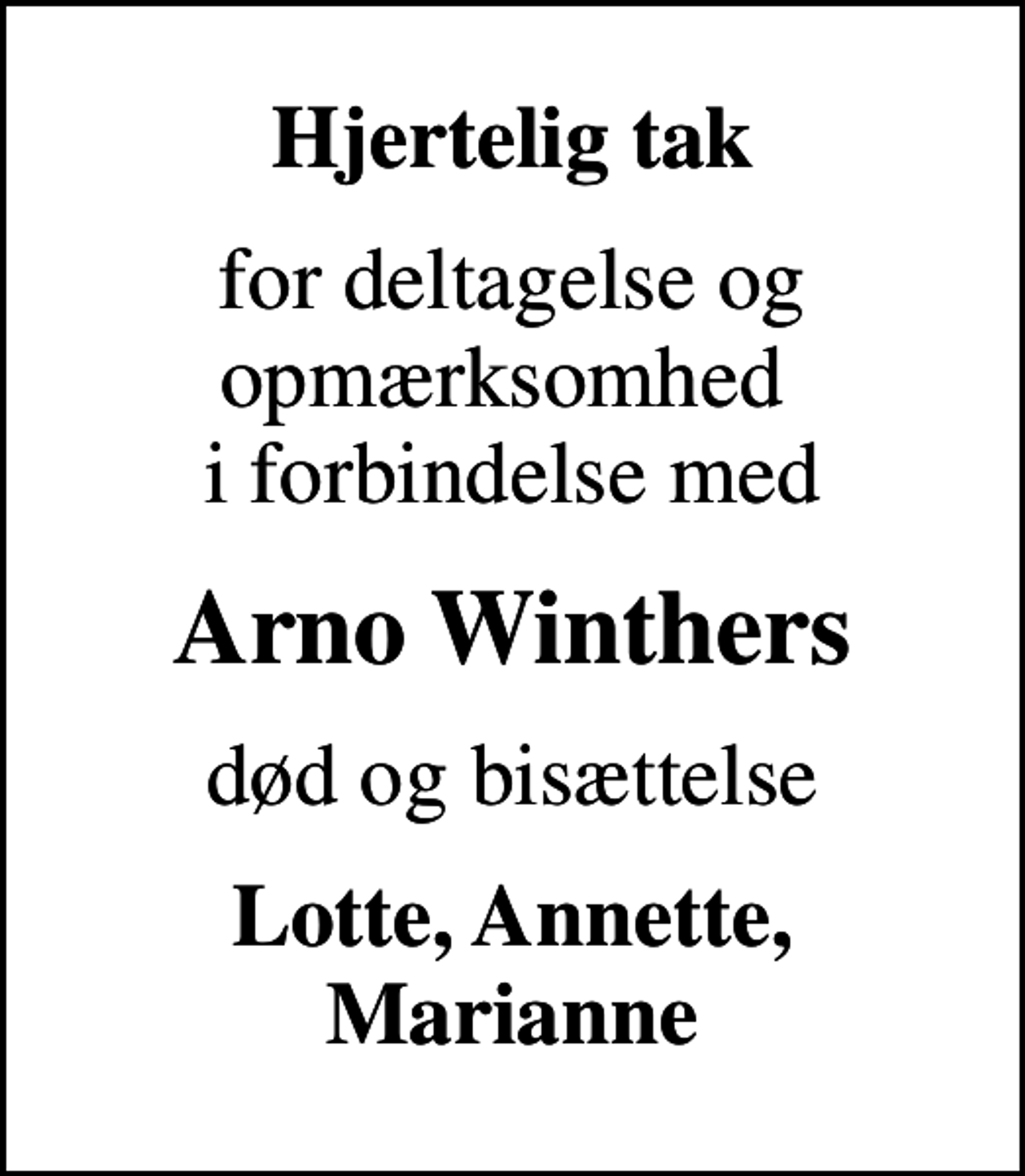 <p>Hjertelig tak<br />for deltagelse og opmærksomhed i forbindelse med<br />Arno Winthers<br />død og bisættelse<br />Lotte, Annette, Marianne</p>