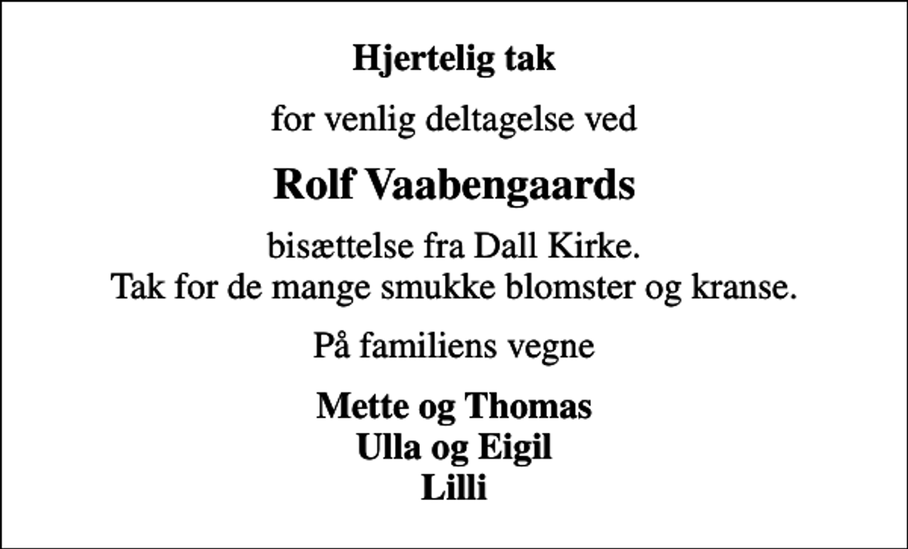 <p>Hjertelig tak<br />for venlig deltagelse ved<br />Rolf Vaabengaards<br />bisættelse fra Dall Kirke. Tak for de mange smukke blomster og kranse.<br />På familiens vegne<br />Mette og Thomas Ulla og Eigil Lilli</p>