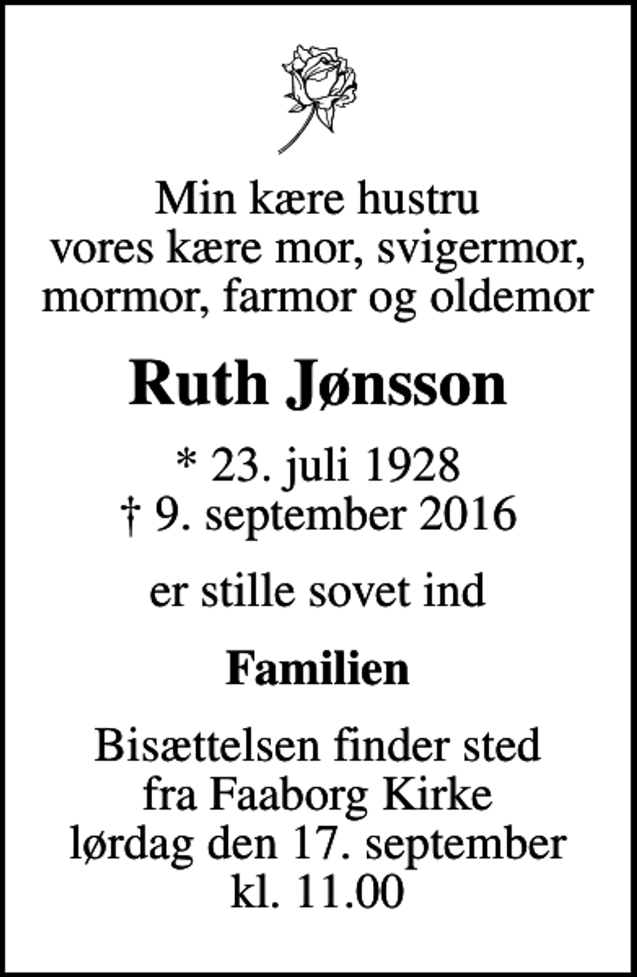<p>Min kære hustru vores kære mor, svigermor, mormor, farmor og oldemor<br />Ruth Jønsson<br />* 23. juli 1928<br />✝ 9. september 2016<br />er stille sovet ind<br />Familien<br />Bisættelsen finder sted fra Faaborg Kirke lørdag den 17. september kl. 11.00</p>