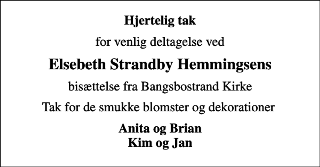 <p>Hjertelig tak<br />for venlig deltagelse ved<br />Elsebeth Strandby Hemmingsens<br />bisættelse fra Bangsbostrand Kirke<br />Tak for de smukke blomster og dekorationer<br />Anita og Brian Kim og Jan</p>