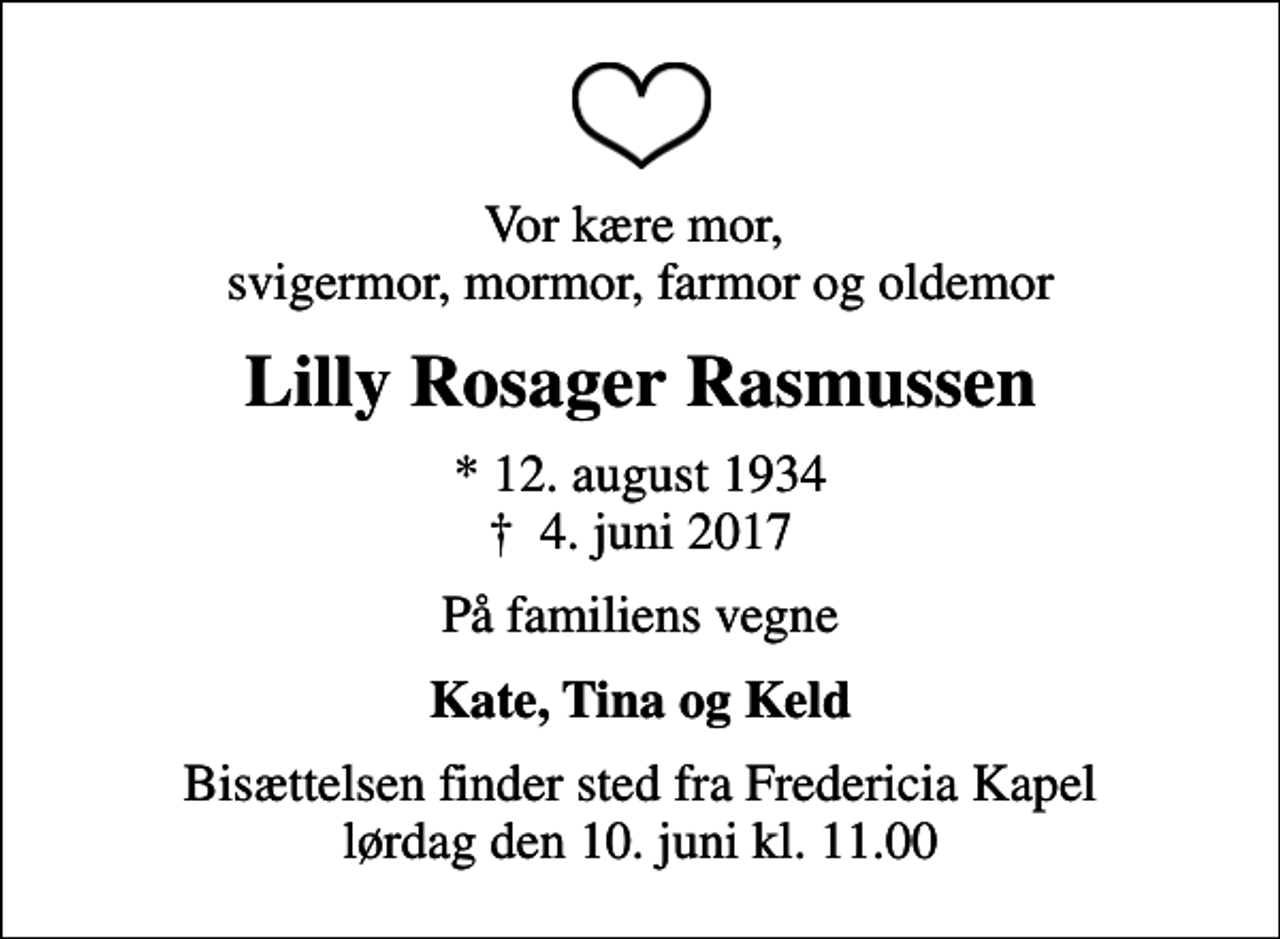 <p>Vor kære mor, svigermor, mormor, farmor og oldemor<br />Lilly Rosager Rasmussen<br />* 12. august 1934<br />✝ 4. juni 2017<br />På familiens vegne<br />Kate, Tina og Keld<br />Bisættelsen finder sted fra Fredericia Kapel lørdag den 10. juni kl. 11.00</p>
