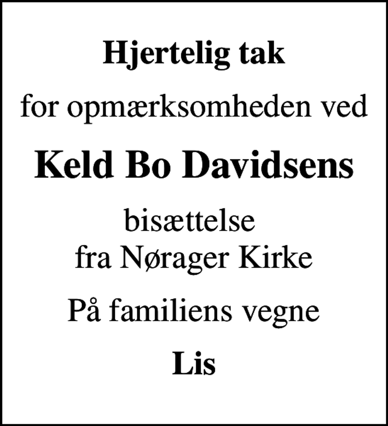 <p>Hjertelig tak<br />for opmærksomheden ved<br />Keld Bo Davidsens<br />bisættelse fra Nørager Kirke<br />På familiens vegne<br />Lis</p>