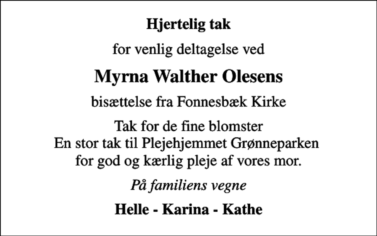 <p>Hjertelig tak<br />for venlig deltagelse ved<br />Myrna Walther Olesens<br />bisættelse fra Fonnesbæk Kirke<br />Tak for de fine blomster En stor tak til Plejehjemmet Grønneparken for god og kærlig pleje af vores mor.<br />På familiens vegne<br />Helle - Karina - Kathe</p>