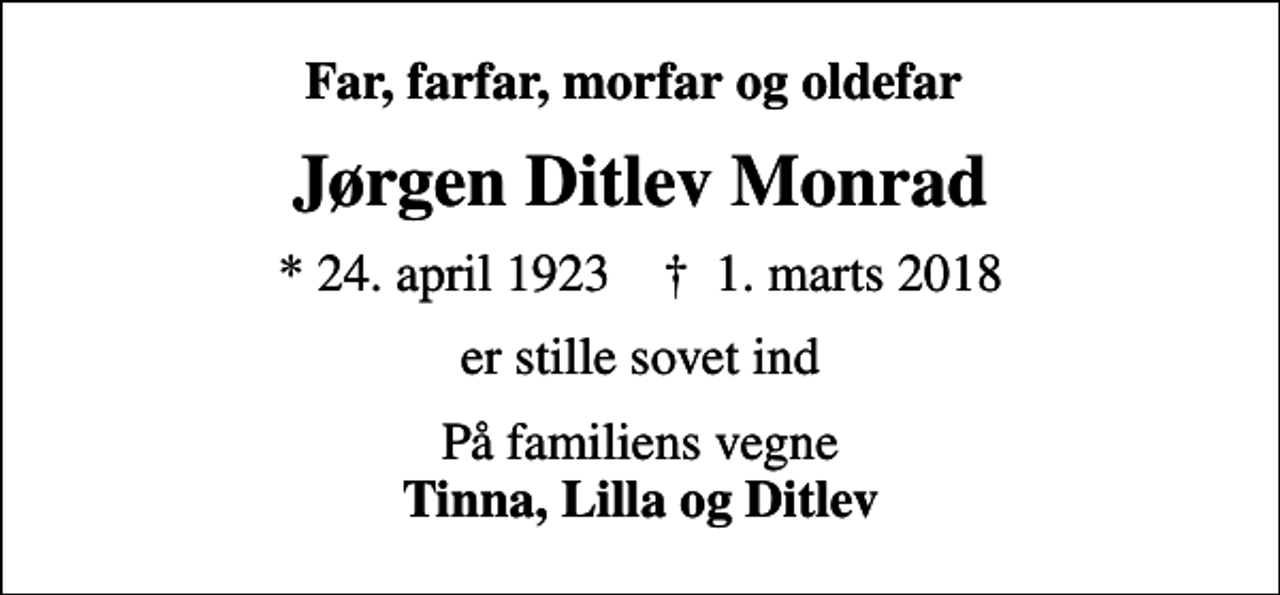 <p>Far, farfar, morfar og oldefar<br />Jørgen Ditlev Monrad<br />* 24. april 1923 ✝ 1. marts 2018<br />er stille sovet ind<br />På familiens vegne <em>Tinna, Lilla og Ditlev</em></p>