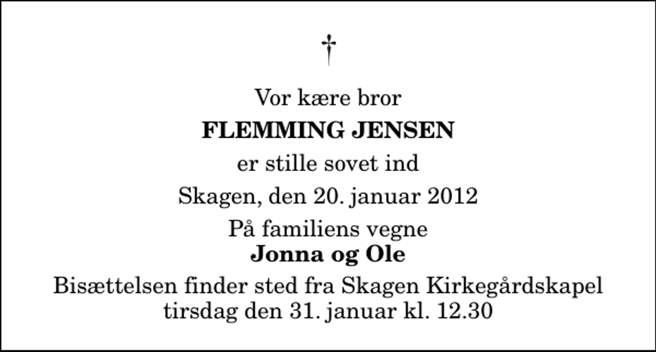 <p>Vor kære bror<br />Flemming Jensen<br />er stille sovet ind<br />Skagen, den 20. januar 2012<br />På familiens vegne<br />Jonna og Ole<br />Bisættelsen finder sted fra Skagen Kirkegårdskapel tirsdag den 31. januar kl. 12.30</p>