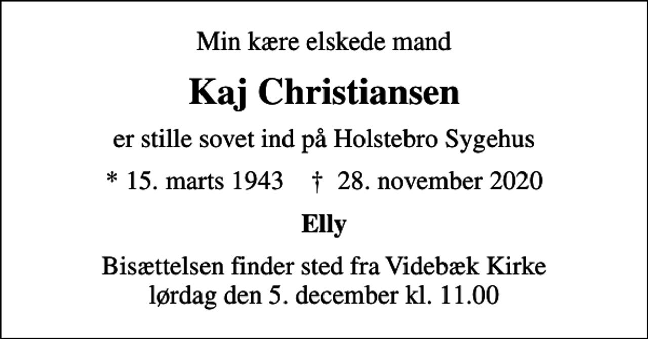 <p>Min kære elskede mand<br />Kaj Christiansen<br />er stille sovet ind på Holstebro Sygehus<br />* 15. marts 1943 ✝ 28. november 2020<br />Elly<br />Bisættelsen finder sted fra Videbæk Kirke lørdag den 5. december kl. 11.00</p>