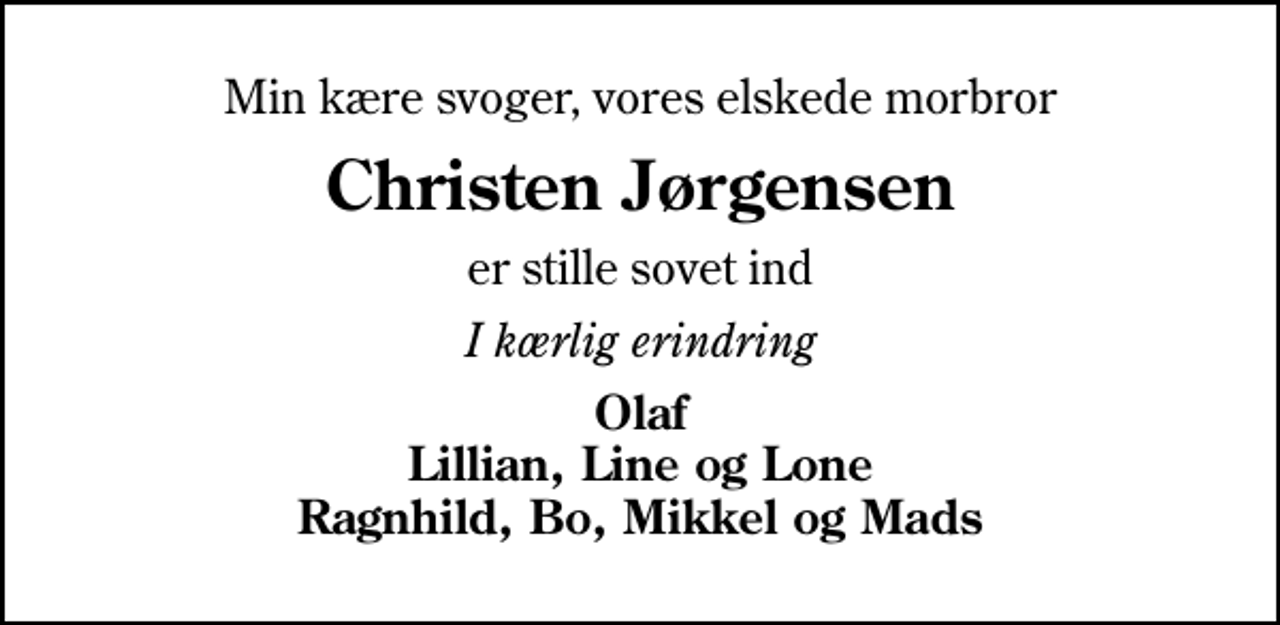 <p>Min kære svoger, vores elskede morbror<br />Christen Jørgensen<br />er stille sovet ind<br />I kærlig erindring<br />Olaf Lillian, Line og Lone Ragnhild, Bo, Mikkel og Mads</p>