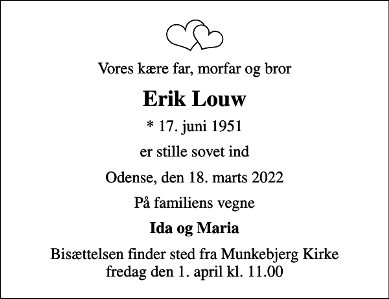 <p>Vores kære far, morfar og bror<br />Erik Louw<br />* 17. juni 1951<br />er stille sovet ind<br />Odense, den 18. marts 2022<br />På familiens vegne<br />Ida og Maria<br />Bisættelsen finder sted fra Munkebjerg Kirke fredag den 1. april kl. 11.00</p>
