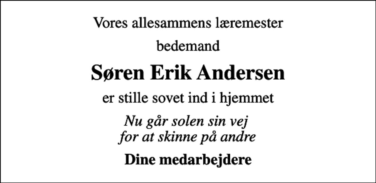 <p>Vores allesammens læremester<br />bedemand<br />Søren Erik Andersen<br />er stille sovet ind i hjemmet<br />Nu går solen sin vej for at skinne på andre<br />Dine medarbejdere</p>