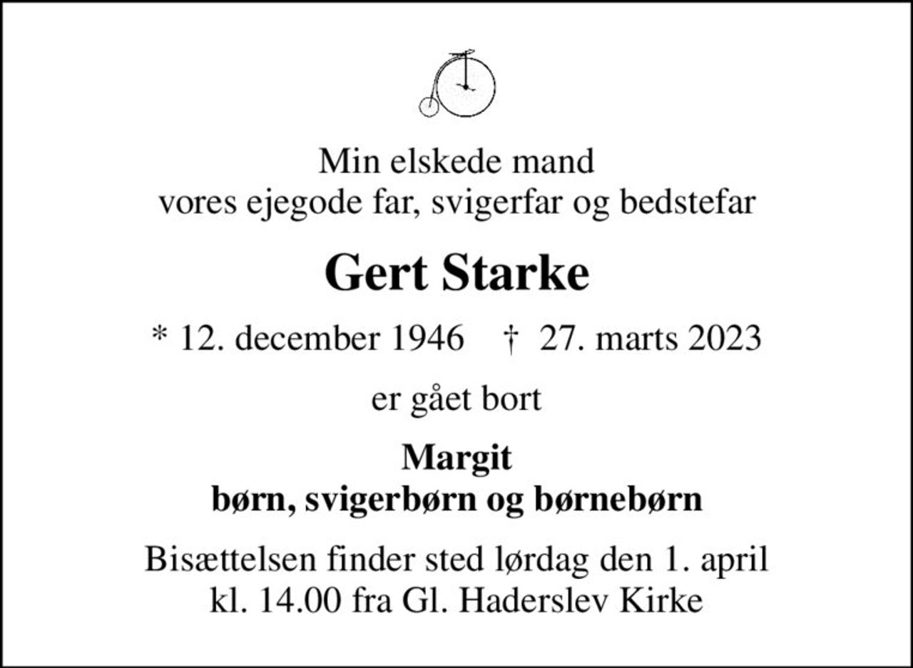 Min elskede mand vores ejegode far, svigerfar og bedstefar
Gert Starke
* 12. december 1946    ✝ 27. marts 2023
er gået bort
Margit børn, svigerbørn og børnebørn
Bisættelsen finder sted lørdag den 1. april kl. 14.00 fra Gl. Haderslev Kirke