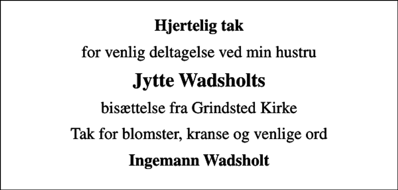 <p>Hjertelig tak<br />for venlig deltagelse ved min hustru<br />Jytte Wadsholts<br />bisættelse fra Grindsted Kirke<br />Tak for blomster, kranse og venlige ord<br />Ingemann Wadsholt</p>