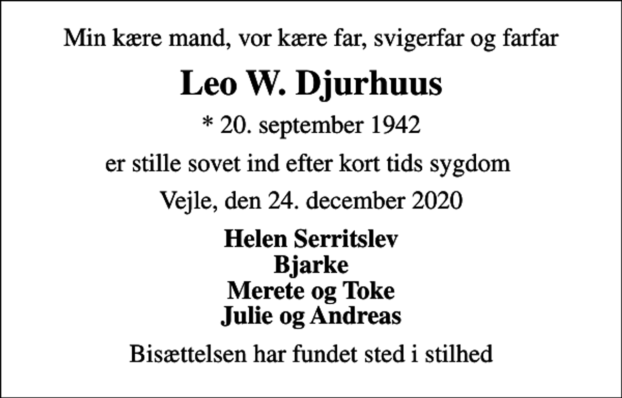 <p>Min kære mand, vor kære far, svigerfar og farfar<br />Leo W. Djurhuus<br />* 20. september 1942<br />er stille sovet ind efter kort tids sygdom<br />Vejle, den 24. december 2020<br />Helen Serritslev Bjarke Merete og Toke Julie og Andreas<br />Bisættelsen har fundet sted i stilhed</p>
