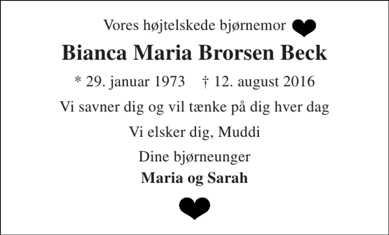 <p>Vores højtelskede bjørnemor<br />Bianca Maria Brorsen Beck<br />* 29. januar 1973 † 12. august 2016<br />Vi savner dig og vil tænke på dig hver dag<br />Vi elsker dig, Muddi<br />Dine bjørneunger<br />Maria og Sarah</p>