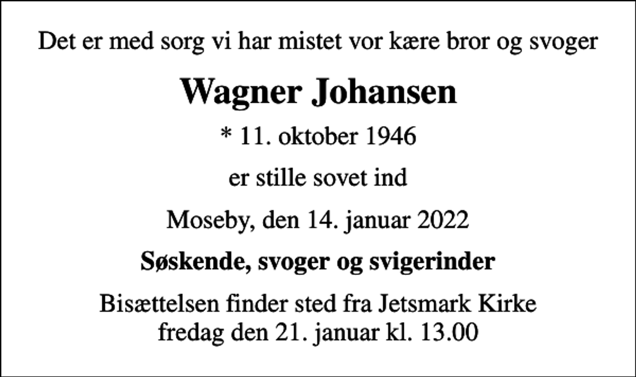 <p>Det er med sorg vi har mistet vor kære bror og svoger<br />Wagner Johansen<br />* 11. oktober 1946<br />er stille sovet ind<br />Moseby, den 14. januar 2022<br />Søskende, svoger og svigerinder<br />Bisættelsen finder sted fra Jetsmark Kirke fredag den 21. januar kl. 13.00</p>