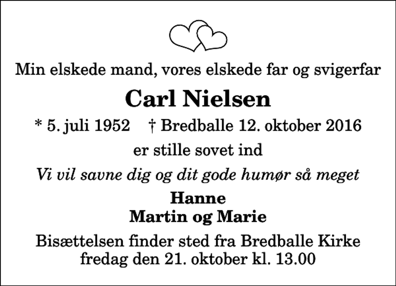 <p>Min elskede mand, vores elskede far og svigerfar<br />Carl Nielsen<br />* 5. juli 1952 ✝ Bredballe 12. oktober 2016<br />er stille sovet ind<br />Vi vil savne dig og dit gode humør så meget<br />Hanne Martin og Marie<br />Bisættelsen finder sted fra Bredballe Kirke fredag den 21. oktober kl. 13.00</p>