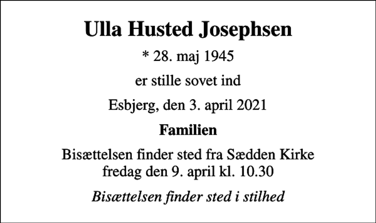 <p>Ulla Husted Josephsen<br />* 28. maj 1945<br />er stille sovet ind<br />Esbjerg, den 3. april 2021<br />Familien<br />Bisættelsen finder sted fra Sædden Kirke fredag den 9. april kl. 10.30<br />Bisættelsen finder sted i stilhed</p>