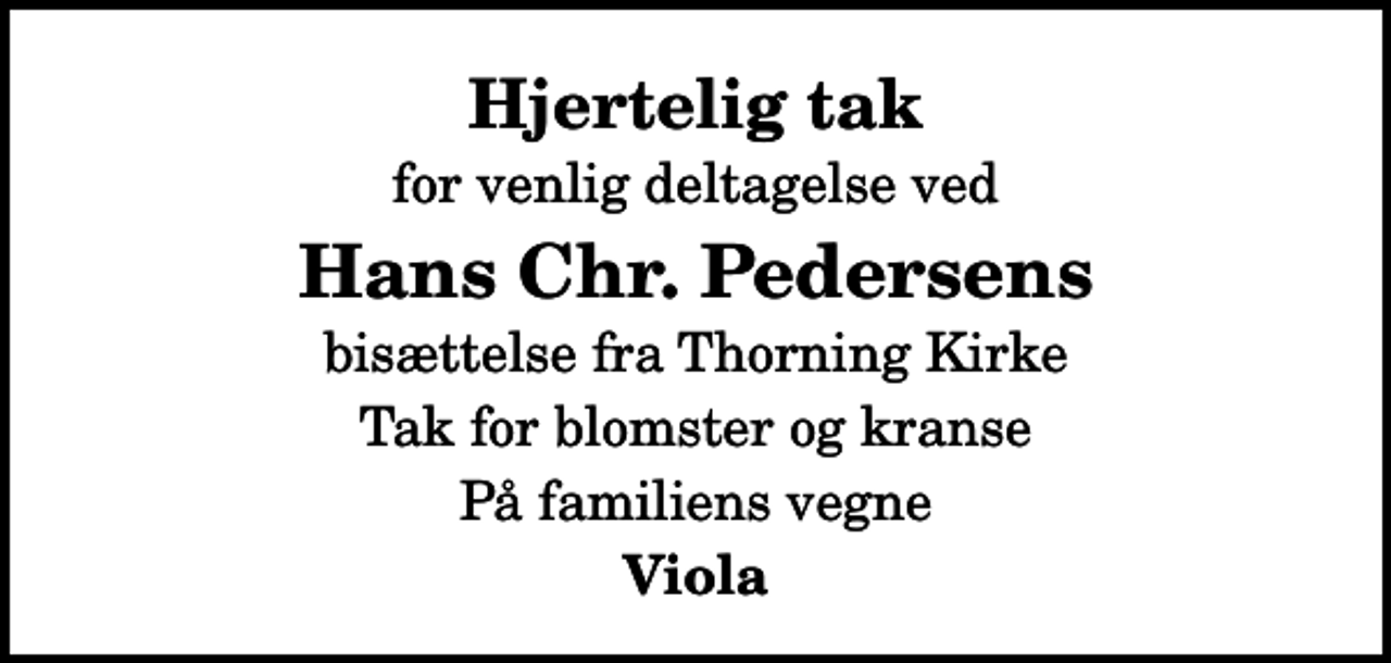 <p>Hjertelig tak<br />for venlig deltagelse ved<br />Hans Chr. Pedersens<br />bisættelse fra Thorning Kirke<br />Tak for blomster og kranse<br />På familiens vegne<br />Viola</p>
