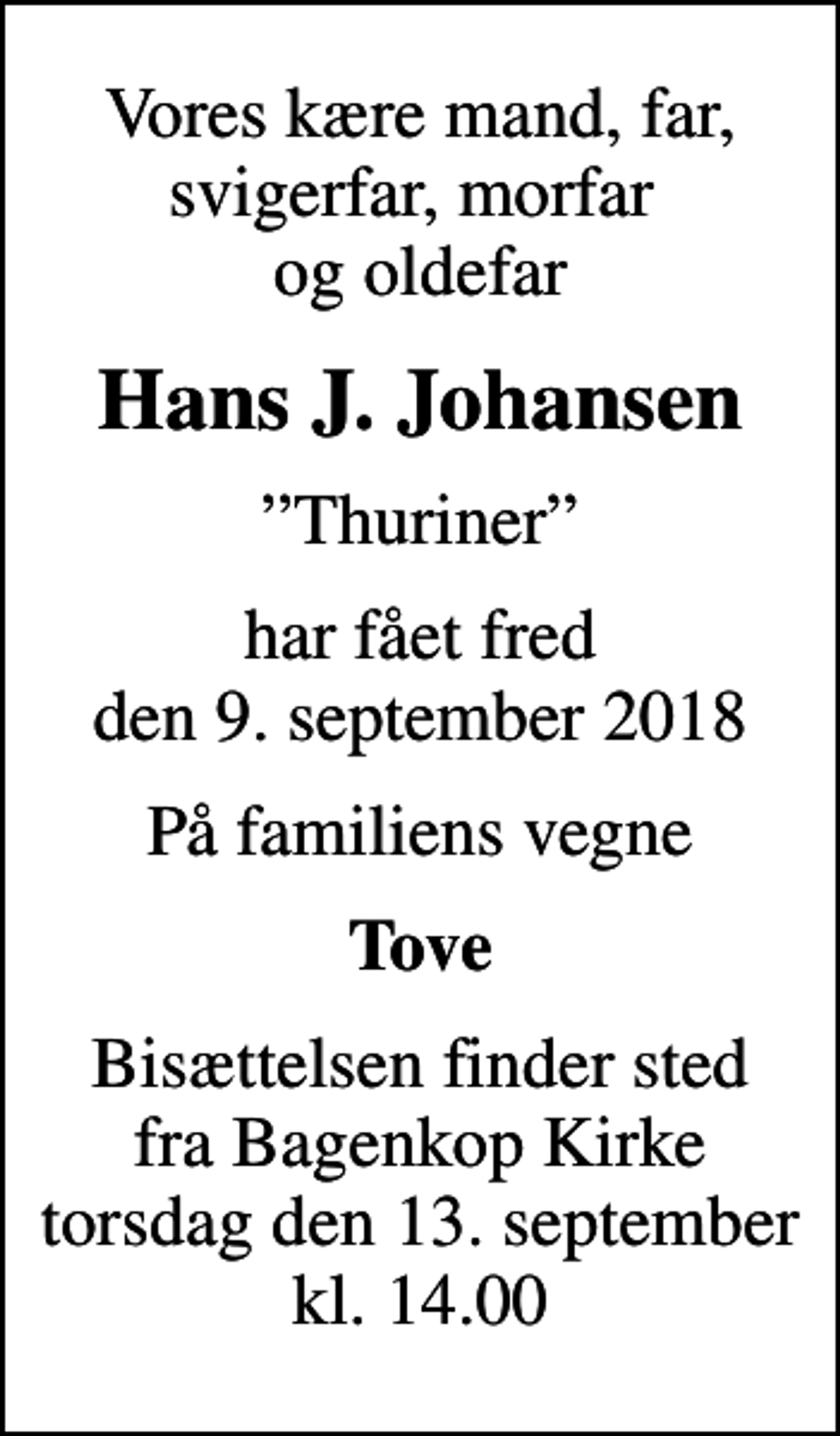 <p>Vores kære mand, far, svigerfar, morfar og oldefar<br />Hans J. Johansen<br />Thuriner<br />har fået fred den 9. september 2018<br />På familiens vegne<br />Tove<br />Bisættelsen finder sted fra Bagenkop Kirke torsdag den 13. september kl. 14.00</p>