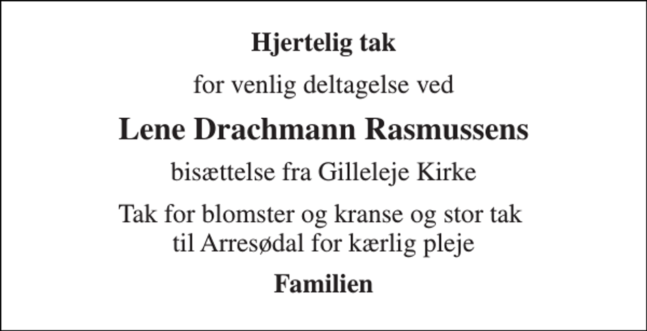 <p>Hjertelig tak<br />for venlig deltagelse ved<br />Lene Drachmann Rasmussens<br />bisættelse fra Gilleleje Kirke<br />Tak for blomster og kranse og stor tak til Arresødal for kærlig pleje<br />Familien</p>
