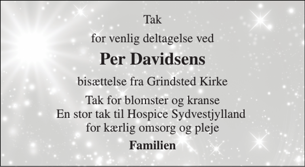 <p>Tak<br />for venlig deltagelse ved<br />Per Davidsen​s<br />bisættelse fra Grindsted Kirke<br />Tak for blomster og kranse En stor tak til Hospice Sydvestjylland for kærlig omsorg og pleje<br />Familien</p>