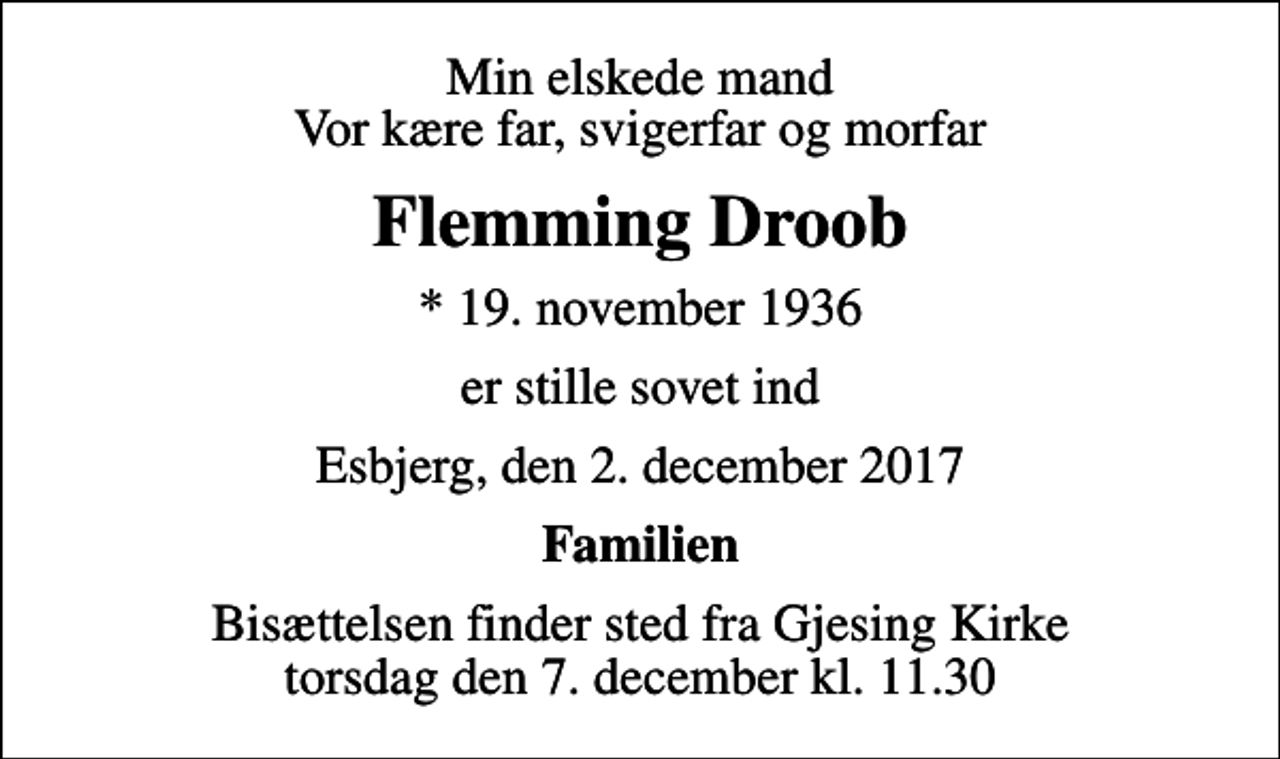 <p>Min elskede mand Vor kære far, svigerfar og morfar<br />Flemming Droob<br />* 19. november 1936<br />er stille sovet ind<br />Esbjerg, den 2. december 2017<br />Familien<br />Bisættelsen finder sted fra Gjesing Kirke torsdag den 7. december kl. 11.30</p>