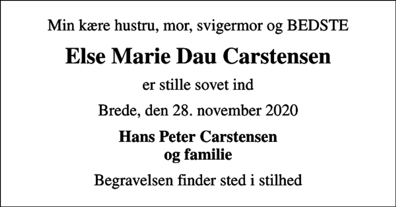 <p>Min kære hustru, mor, svigermor og BEDSTE<br />Else Marie Dau Carstensen<br />er stille sovet ind<br />Brede, den 28. november 2020<br />Hans Peter Carstensen og familie<br />Begravelsen finder sted i stilhed</p>