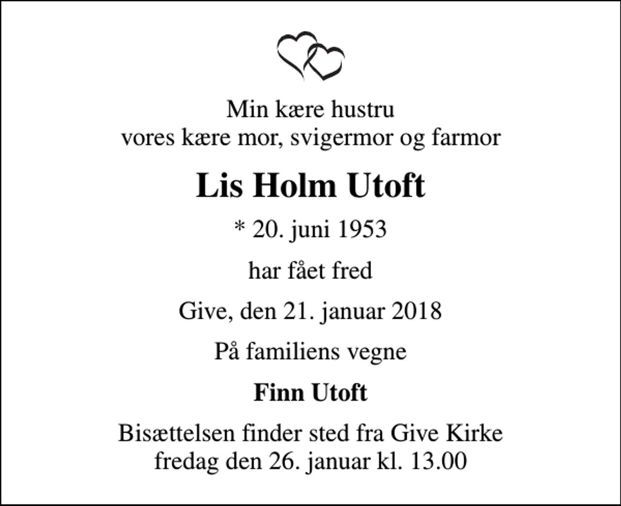 <p>Min kære hustru vores kære mor, svigermor og farmor<br />Lis Holm Utoft<br />* 20. juni 1953<br />har fået fred<br />Give, den 21. januar 2018<br />På familiens vegne<br />Finn Utoft<br />Bisættelsen finder sted fra Give Kirke fredag den 26. januar kl. 13.00</p>