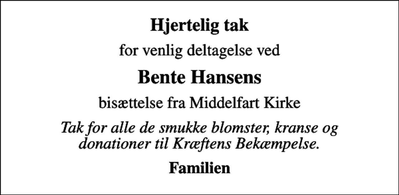 <p>Hjertelig tak<br />for venlig deltagelse ved<br />Bente Hansens<br />bisættelse fra Middelfart Kirke<br />Tak for alle de smukke blomster, kranse og donationer til Kræftens Bekæmpelse.<br />Familien</p>