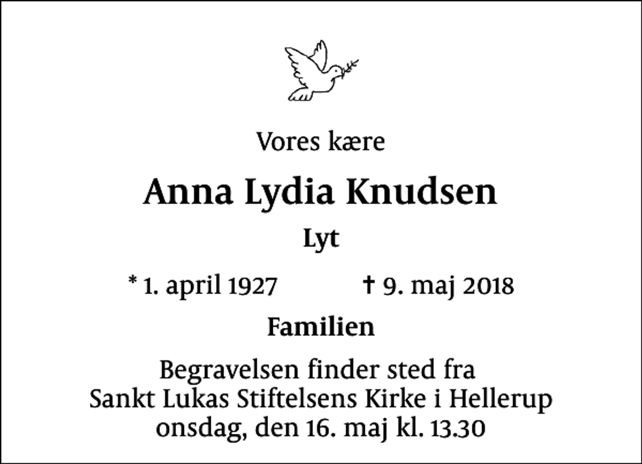 <p>Vores kære<br />Anna Lydia Knudsen<br />Lyt<br />* 1. april 1927 ✝ 9. maj 2018<br />Familien<br />Begravelsen finder sted fra Sankt Lukas Stiftelsens Kirke i Hellerup onsdag, den 16. maj kl. 13.30</p>