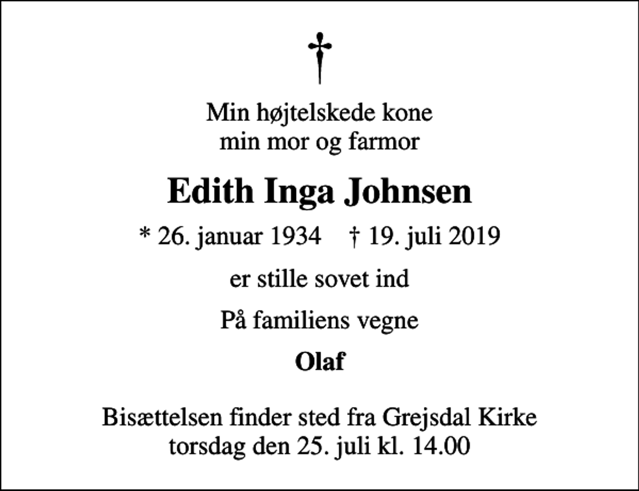 <p>Min højtelskede kone min mor og farmor<br />Edith Inga Johnsen<br />* 26. januar 1934 ✝ 19. juli 2019<br />er stille sovet ind<br />På familiens vegne<br />Olaf<br />Bisættelsen finder sted fra Grejsdal Kirke torsdag den 25. juli kl. 14.00</p>