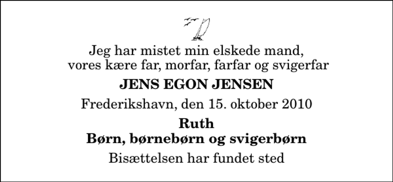<p>Jeg har mistet min elskede mand, vores kære far, morfar, farfar og svigerfar<br />Jens Egon Jensen<br />Frederikshavn, den 15. oktober 2010<br />Ruth Børn, børnebørn og svigerbørn<br />Bisættelsen har fundet sted</p>