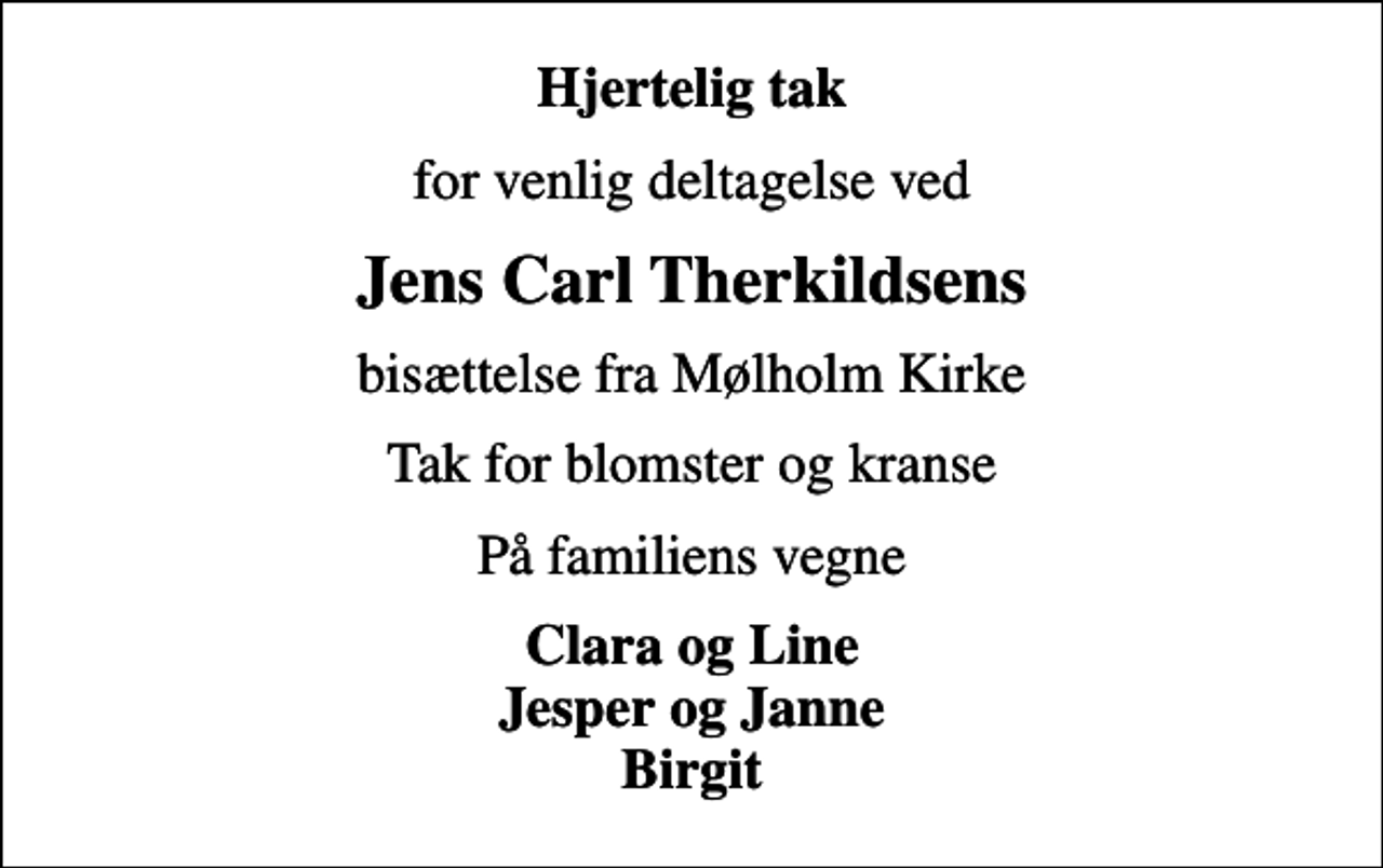 <p>Hjertelig tak<br />for venlig deltagelse ved<br />Jens Carl Therkildsens<br />bisættelse fra Mølholm Kirke<br />Tak for blomster og kranse<br />På familiens vegne<br />Clara og Line Jesper og Janne Birgit</p>
