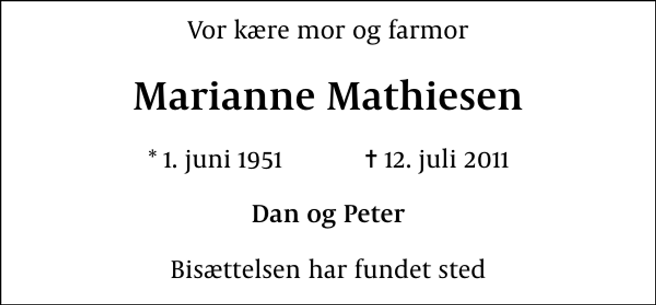 <p>Vor kære mor og farmor<br />Marianne Mathiesen<br />* 1. juni 1951 ✝ 12. juli 2011<br />Dan og Peter<br />Bisættelsen har fundet sted</p>