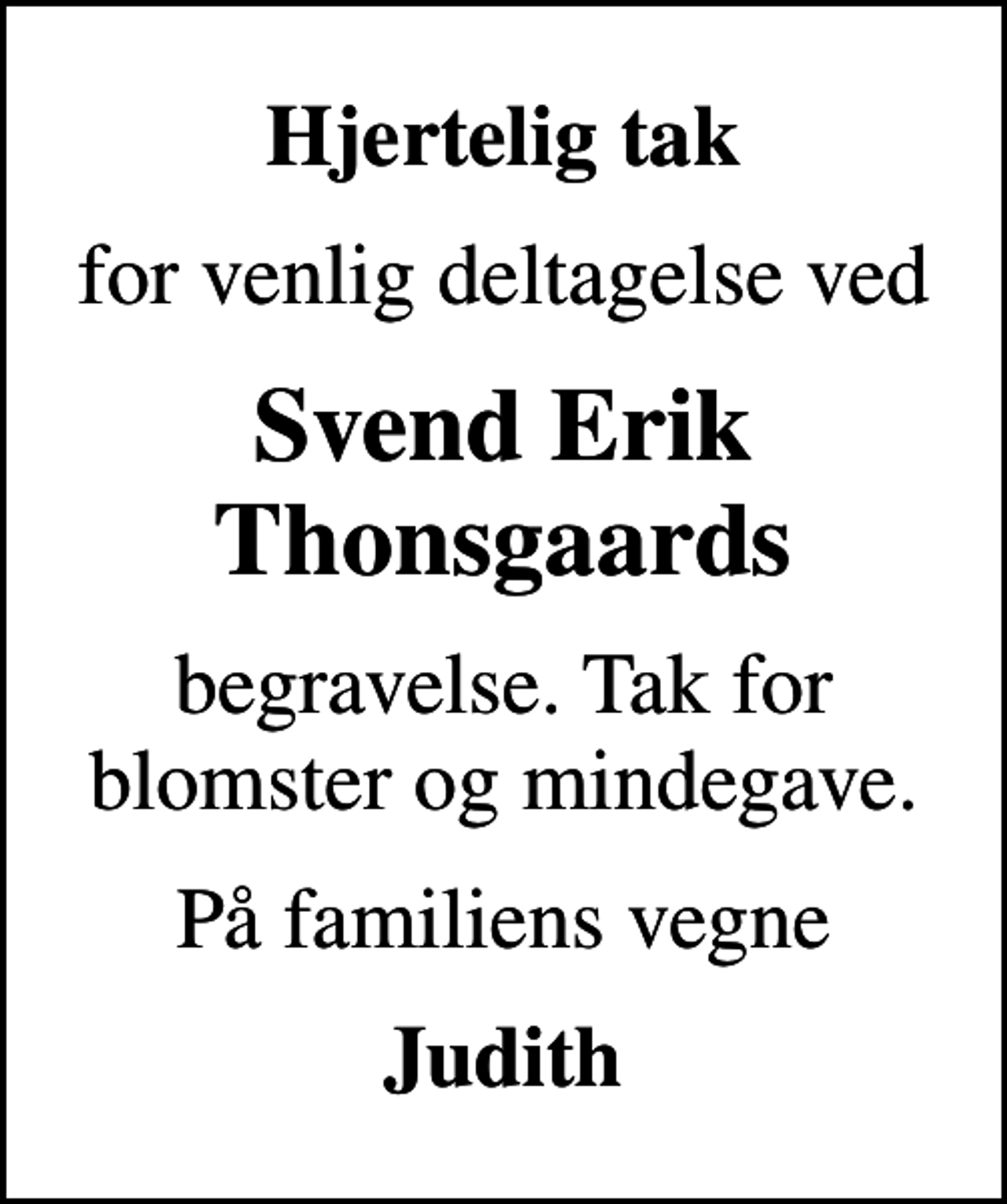 <p>Hjertelig tak<br />for venlig deltagelse ved<br />Svend Erik Thonsgaards<br />begravelse. Tak for blomster og mindegave.<br />På familiens vegne<br />Judith</p>