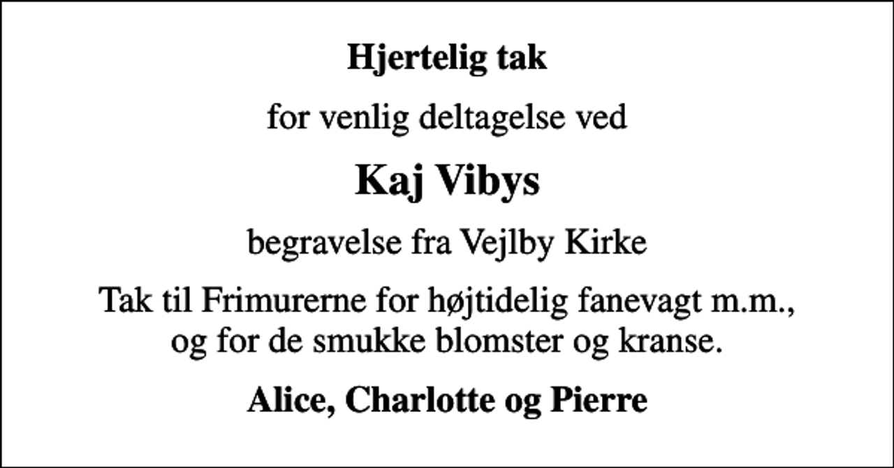<p>Hjertelig tak<br />for venlig deltagelse ved<br />Kaj Vibys<br />begravelse fra Vejlby Kirke<br />Tak til Frimurerne for højtidelig fanevagt m.m., og for de smukke blomster og kranse.<br />Alice, Charlotte og Pierre</p>