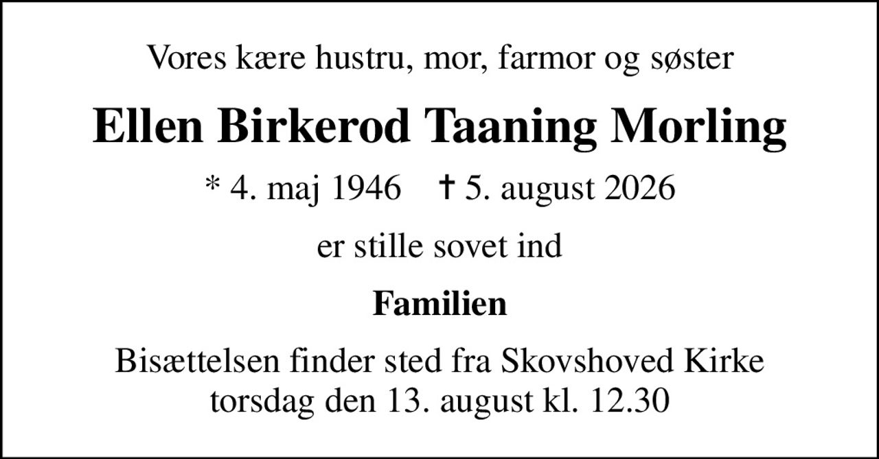 Vores kære hustru, mor, farmor og søster
Ellen Birkerod Taaning Morling
* 4. maj 1946    ✝ 5. august 2026
er stille sovet ind
Familien
Bisættelsen finder sted fra Skovshoved Kirke  torsdag den 13. august kl. 12.30