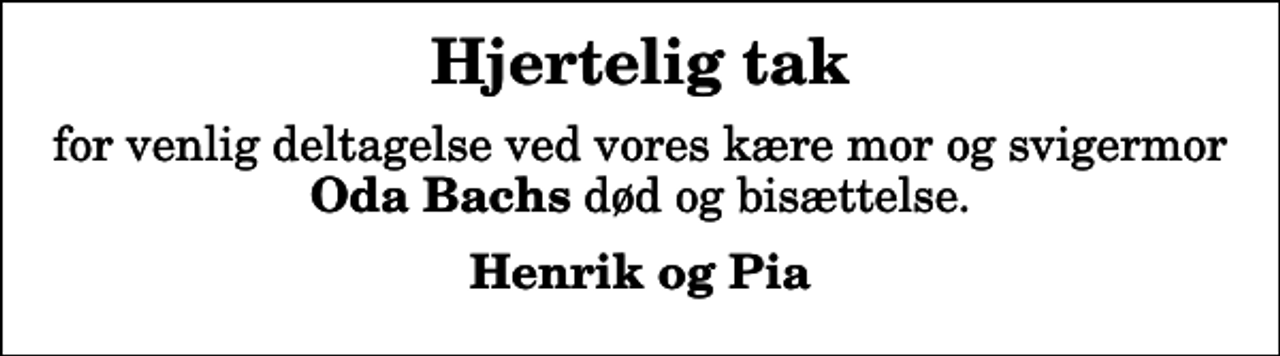 <p>Hjertelig tak<br />for venlig deltagelse ved vores kære mor og svigermor <em>Oda Bachs</em> død og bisættelse.<br />Henrik og Pia</p>