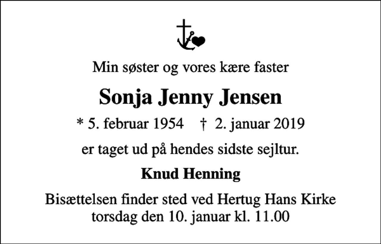 <p>Min søster og vores kære faster<br />Sonja Jenny Jensen<br />* 5. februar 1954 ✝ 2. januar 2019<br />er taget ud på hendes sidste sejltur.<br />Knud Henning<br />Bisættelsen finder sted ved Hertug Hans Kirke torsdag den 10. januar kl. 11.00</p>