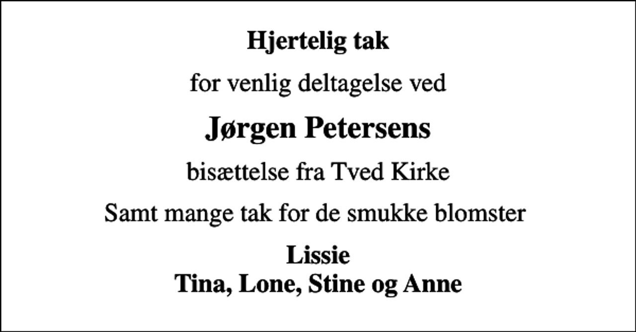 <p>Hjertelig tak<br />for venlig deltagelse ved<br />Jørgen Petersens<br />bisættelse fra Tved Kirke<br />Samt mange tak for de smukke blomster<br />Lissie Tina, Lone, Stine og Anne</p>